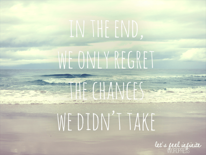 In the end, we only regret the chances we didn't take